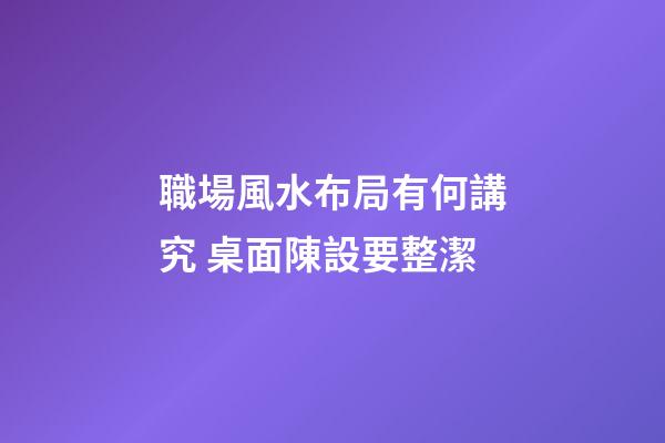 職場風水布局有何講究 桌面陳設要整潔